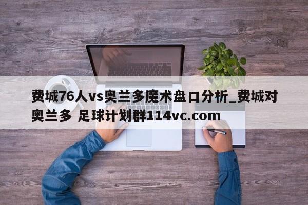 费城76人vs奥兰多魔术盘口分析_费城对奥兰多 足球计划群114vc.com 