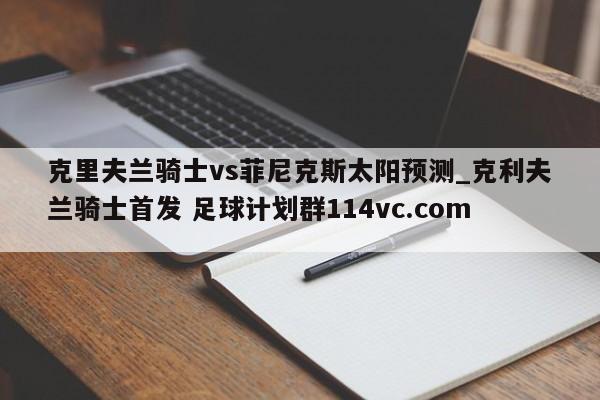 克里夫兰骑士vs菲尼克斯太阳预测_克利夫兰骑士首发 足球计划群114vc.com 