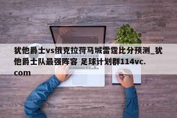 犹他爵士vs俄克拉荷马城雷霆比分预测_犹他爵士队最强阵容 足球计划群114vc.com 