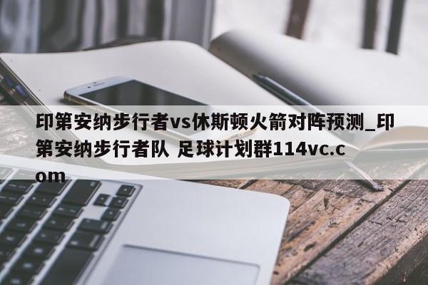 印第安纳步行者vs休斯顿火箭对阵预测_印第安纳步行者队 足球计划群114vc.com 