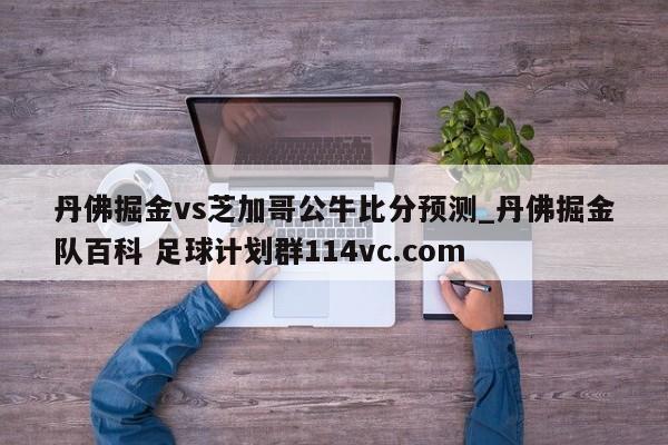 丹佛掘金vs芝加哥公牛比分预测_丹佛掘金队百科 足球计划群114vc.com 