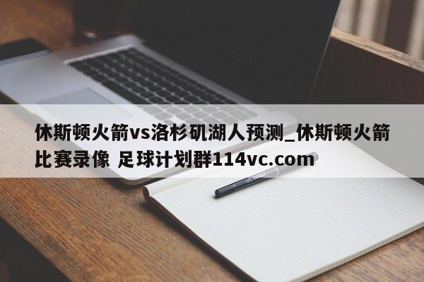 休斯顿火箭vs洛杉矶湖人预测_休斯顿火箭比赛录像 足球计划群114vc.com 