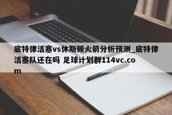 底特律活塞vs休斯顿火箭分析预测_底特律活塞队还在吗 足球计划群114vc.com 