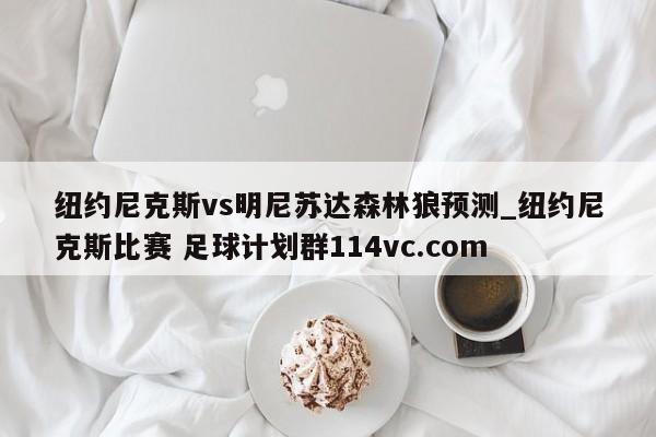 纽约尼克斯vs明尼苏达森林狼预测_纽约尼克斯比赛 足球计划群114vc.com 
