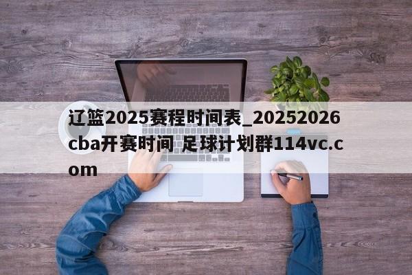 辽篮2025赛程时间表_20252026cba开赛时间 足球计划群114vc.com 