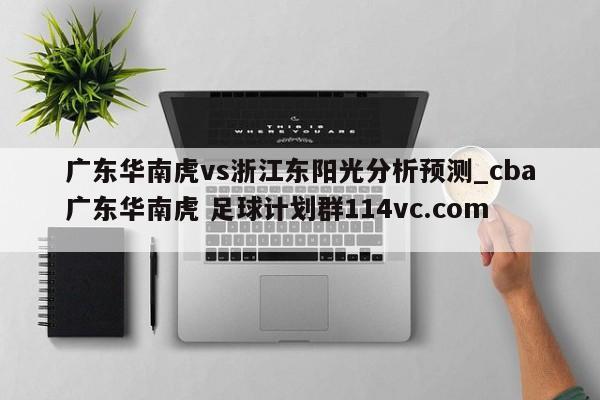 广东华南虎vs浙江东阳光分析预测_cba广东华南虎 足球计划群114vc.com 