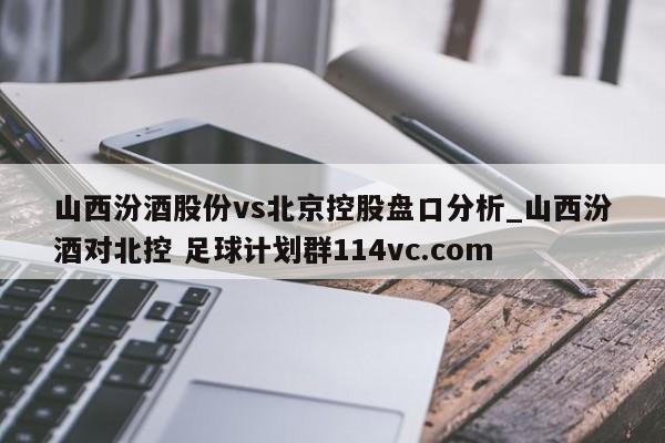 山西汾酒股份vs北京控股盘口分析_山西汾酒对北控 足球计划群114vc.com 