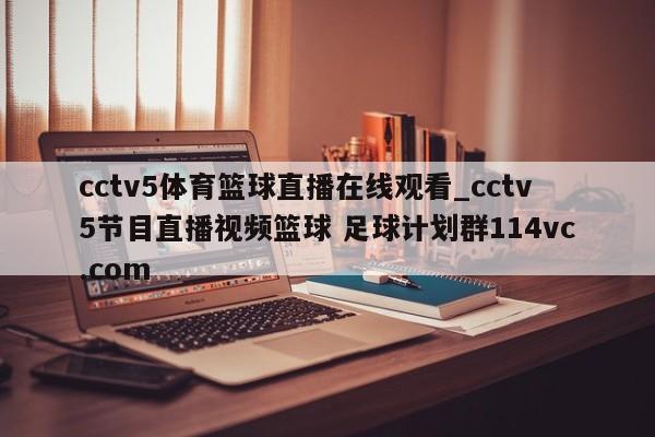 cctv5体育篮球直播在线观看_cctv5节目直播视频篮球 足球计划群114vc.com 