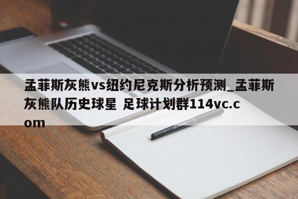 孟菲斯灰熊vs纽约尼克斯分析预测_孟菲斯灰熊队历史球星 足球计划群114vc.com 