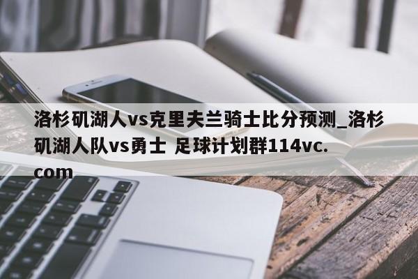 洛杉矶湖人vs克里夫兰骑士比分预测_洛杉矶湖人队vs勇士 足球计划群114vc.com 