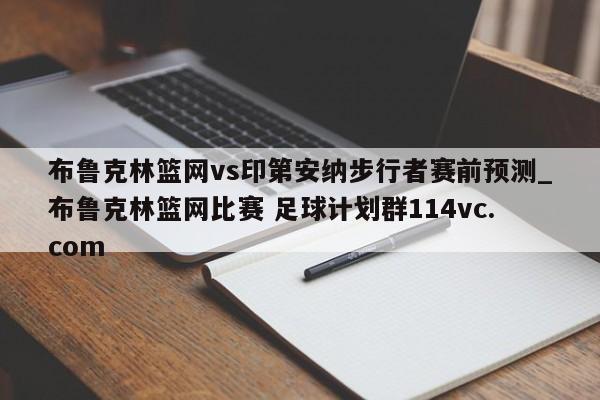 布鲁克林篮网vs印第安纳步行者赛前预测_布鲁克林篮网比赛 足球计划群114vc.com 