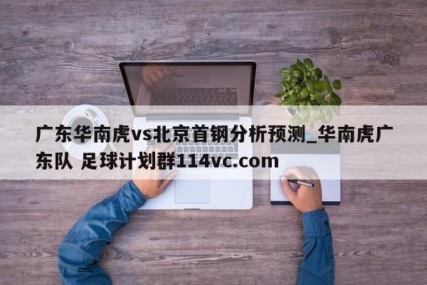 广东华南虎vs北京首钢分析预测_华南虎广东队 足球计划群114vc.com 