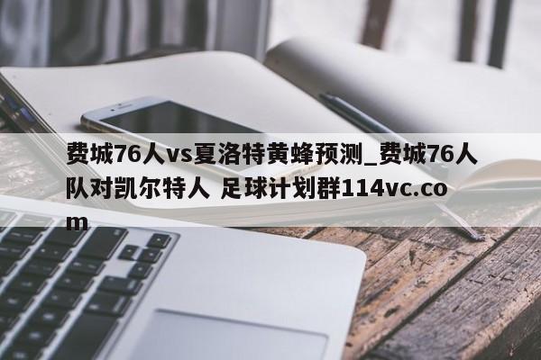 费城76人vs夏洛特黄蜂预测_费城76人队对凯尔特人 足球计划群114vc.com 