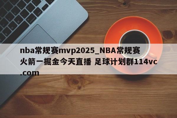 nba常规赛mvp2025_NBA常规赛火箭一掘金今天直播 足球计划群114vc.com 