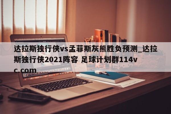 达拉斯独行侠vs孟菲斯灰熊胜负预测_达拉斯独行侠2021阵容 足球计划群114vc.com 
