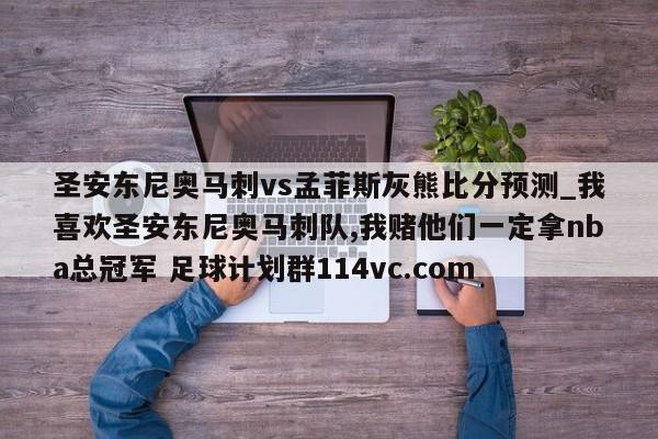 圣安东尼奥马刺vs孟菲斯灰熊比分预测_我喜欢圣安东尼奥马刺队,我赌他们一定拿nba总冠军 足球计划群114vc.com 