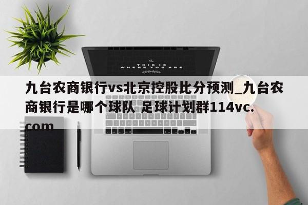 九台农商银行vs北京控股比分预测_九台农商银行是哪个球队 足球计划群114vc.com 