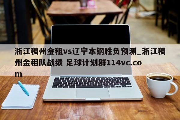 浙江稠州金租vs辽宁本钢胜负预测_浙江稠州金租队战绩 足球计划群114vc.com 