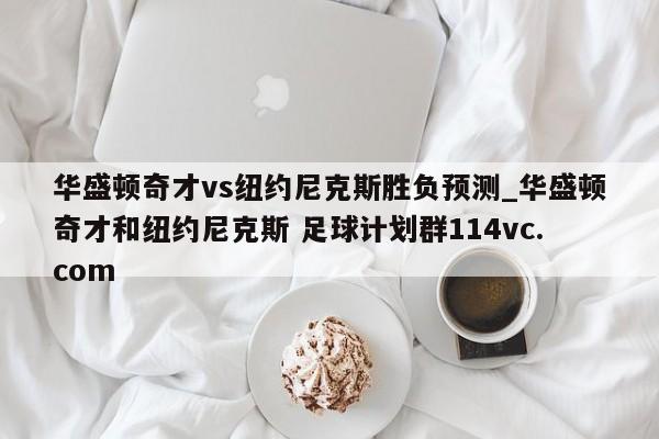 华盛顿奇才vs纽约尼克斯胜负预测_华盛顿奇才和纽约尼克斯 足球计划群114vc.com 