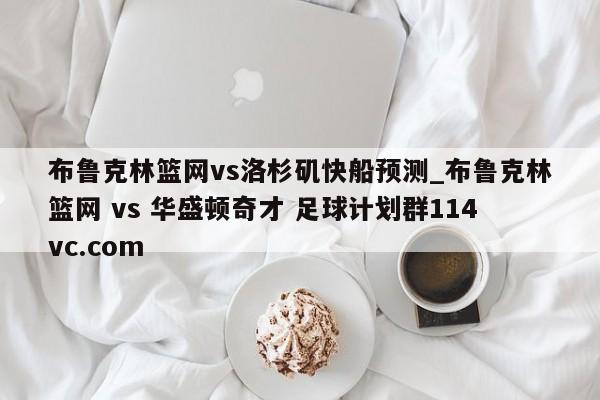 布鲁克林篮网vs洛杉矶快船预测_布鲁克林篮网 vs 华盛顿奇才 足球计划群114vc.com 