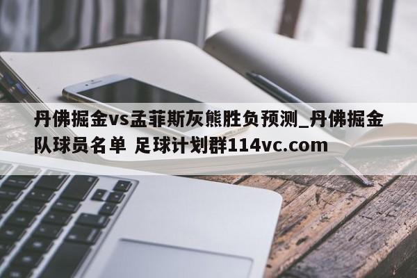 丹佛掘金vs孟菲斯灰熊胜负预测_丹佛掘金队球员名单 足球计划群114vc.com 